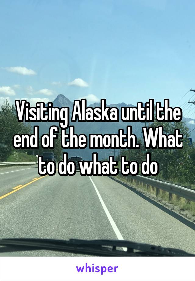 Visiting Alaska until the end of the month. What to do what to do