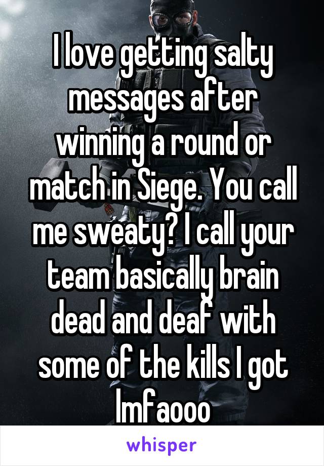 I love getting salty messages after winning a round or match in Siege. You call me sweaty? I call your team basically brain dead and deaf with some of the kills I got lmfaooo