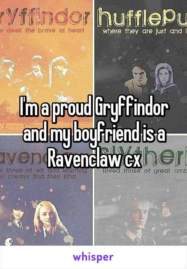 I'm a proud Gryffindor and my boyfriend is a Ravenclaw cx