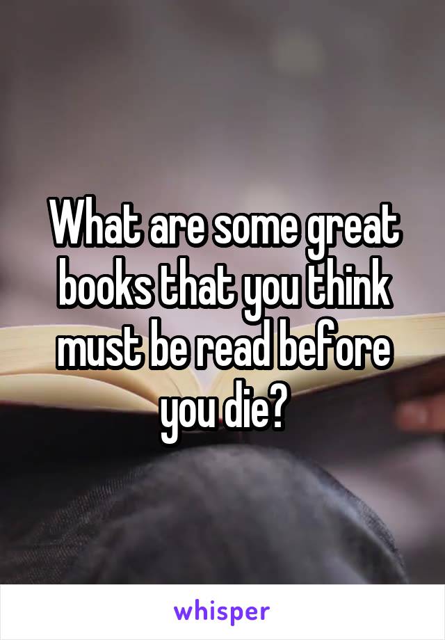 What are some great books that you think must be read before you die?