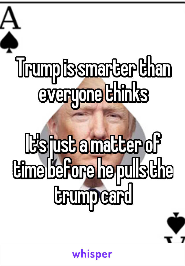 Trump is smarter than everyone thinks

It's just a matter of time before he pulls the trump card