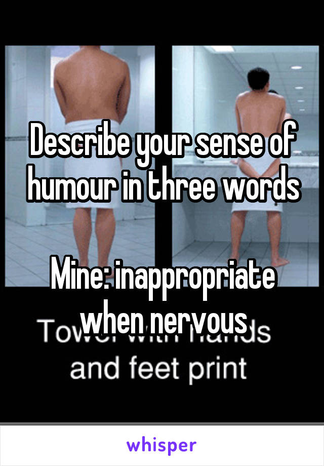 Describe your sense of humour in three words

Mine: inappropriate when nervous