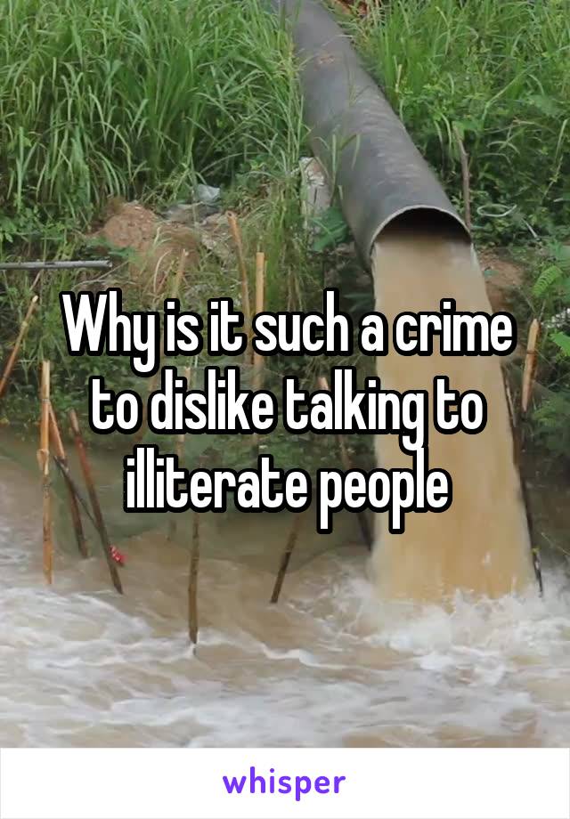 Why is it such a crime to dislike talking to illiterate people