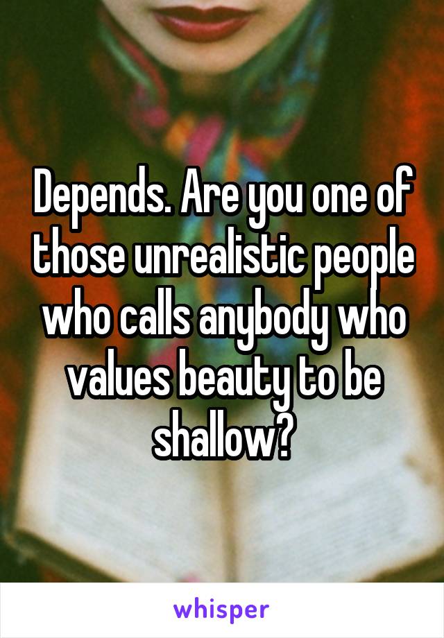 Depends. Are you one of those unrealistic people who calls anybody who values beauty to be shallow?