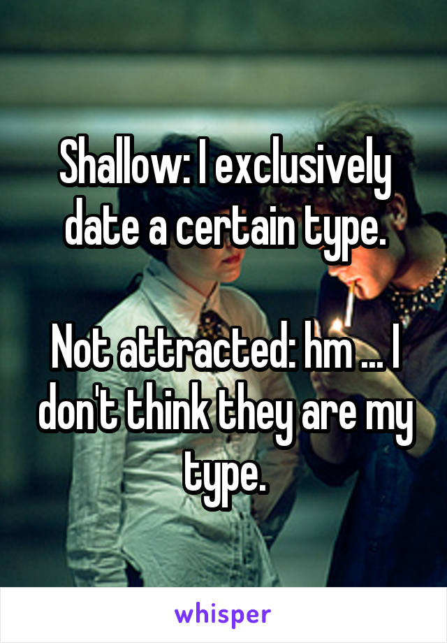 Shallow: I exclusively date a certain type.

Not attracted: hm ... I don't think they are my type.