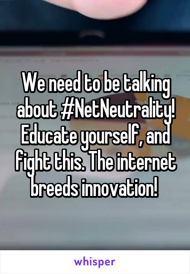 We need to be talking about #NetNeutrality! Educate yourself, and fight this. The internet breeds innovation! 