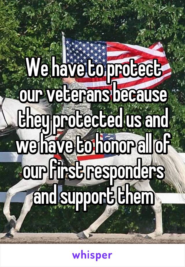 We have to protect our veterans because they protected us and we have to honor all of our first responders and support them