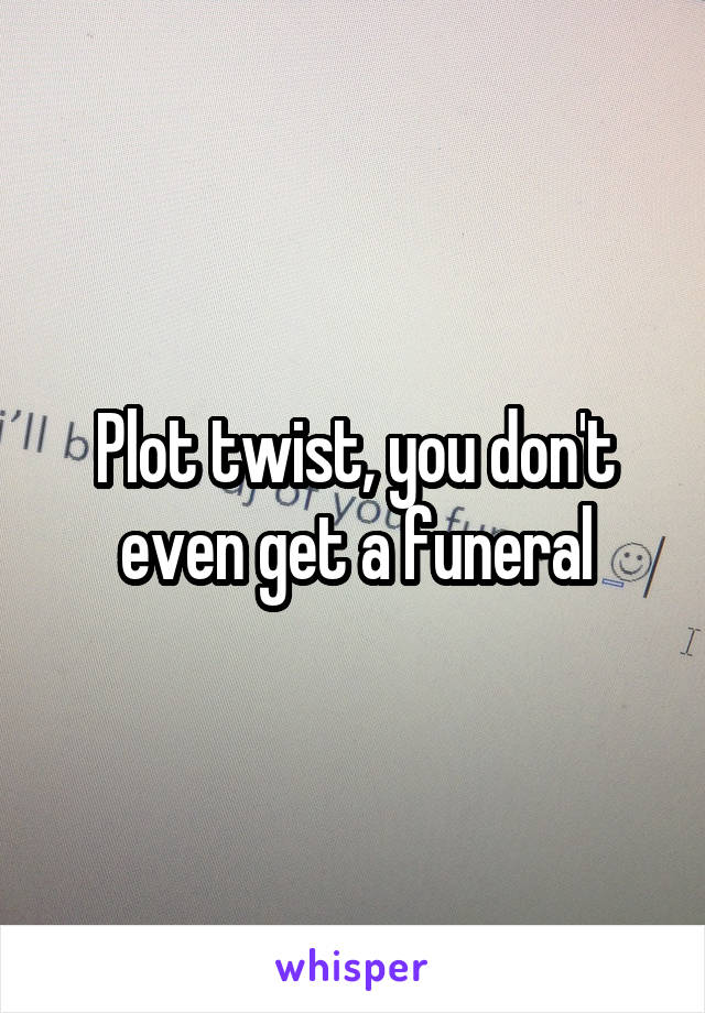 Plot twist, you don't even get a funeral