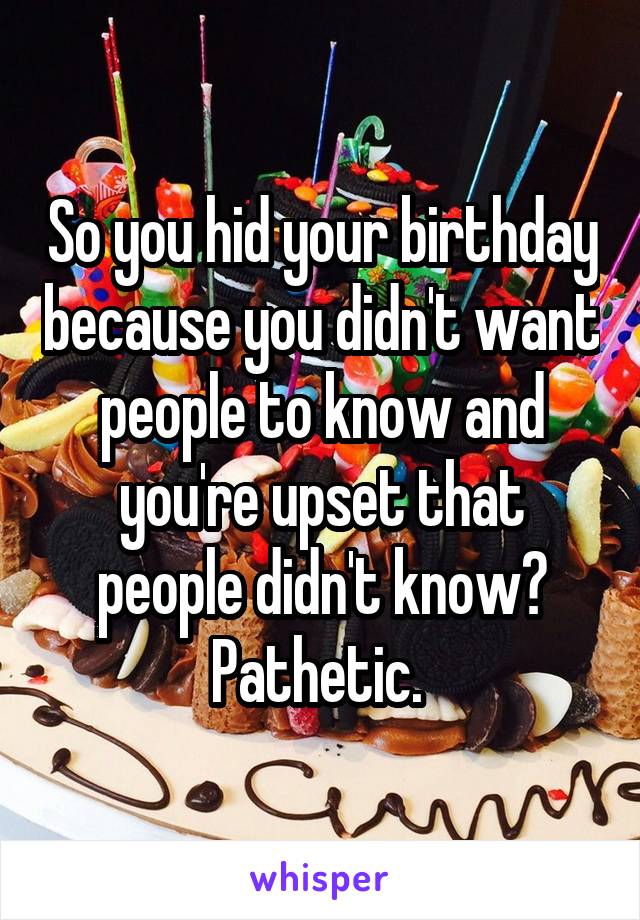 So you hid your birthday because you didn't want people to know and you're upset that people didn't know? Pathetic. 