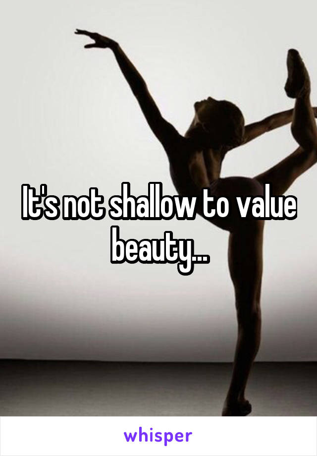 It's not shallow to value beauty...