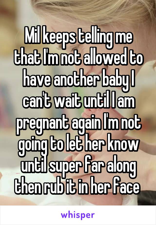 Mil keeps telling me that I'm not allowed to have another baby I can't wait until I am pregnant again I'm not going to let her know until super far along then rub it in her face 