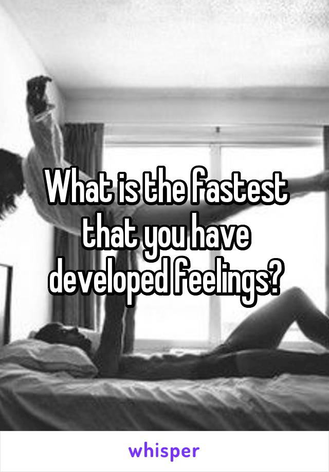 What is the fastest that you have developed feelings?