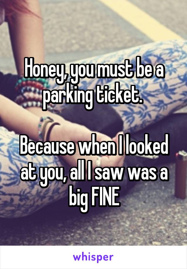 Honey, you must be a parking ticket. 

Because when I looked at you, all I saw was a big FINE