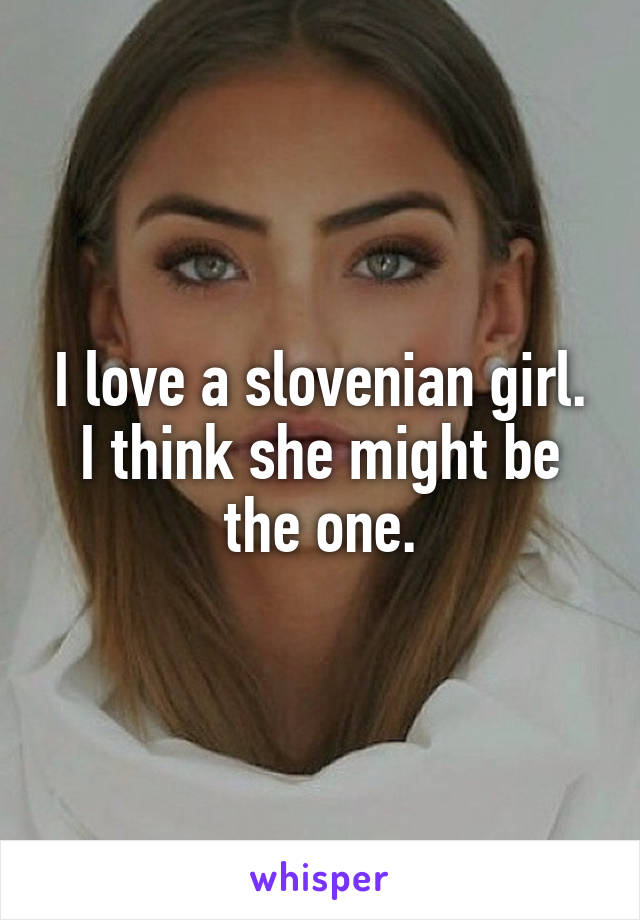 I love a slovenian girl. I think she might be the one.