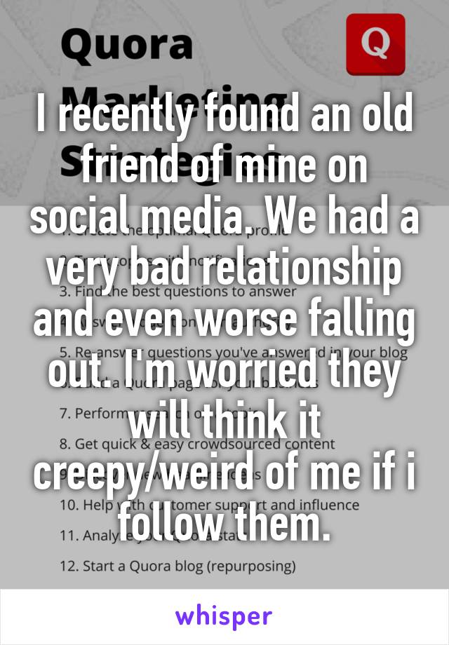 I recently found an old friend of mine on social media. We had a very bad relationship and even worse falling out. I'm worried they will think it creepy/weird of me if i follow them.