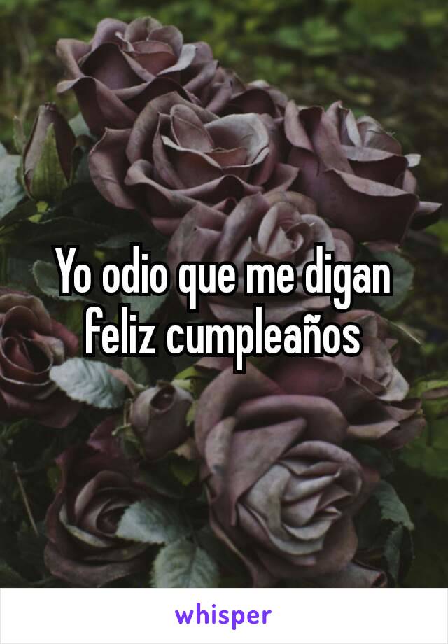 Yo odio que me digan feliz cumpleaños