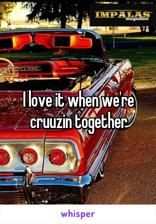 I love it when we're cruuzin together