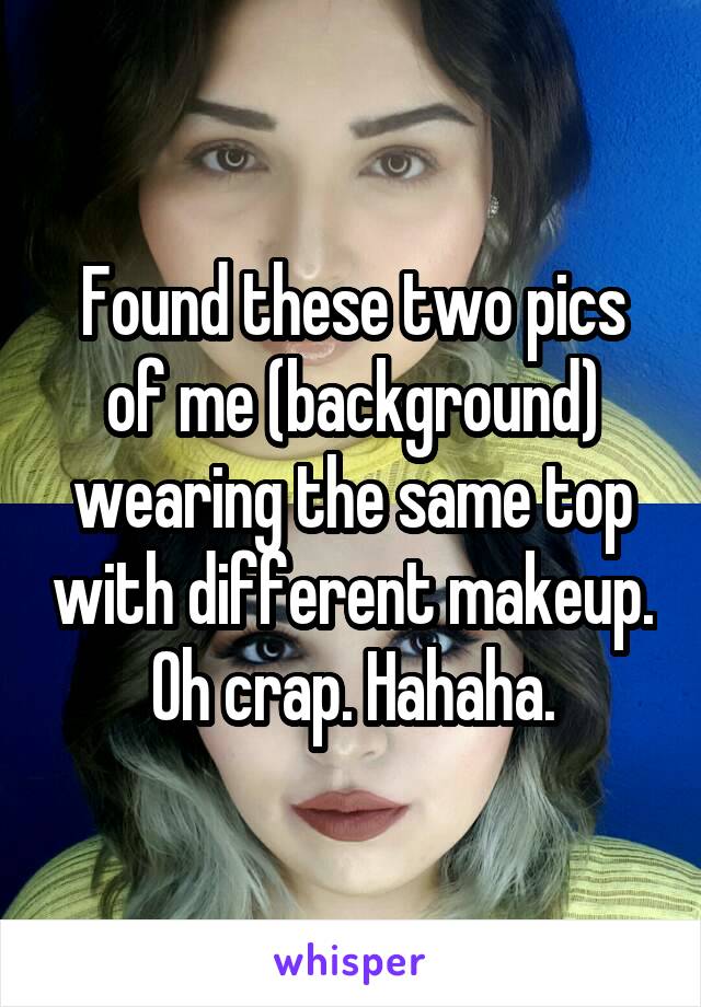 Found these two pics of me (background) wearing the same top with different makeup. Oh crap. Hahaha.