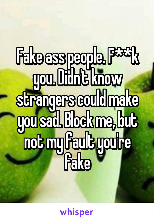 Fake ass people. F**k you. Didn't know strangers could make you sad. Block me, but not my fault you're fake