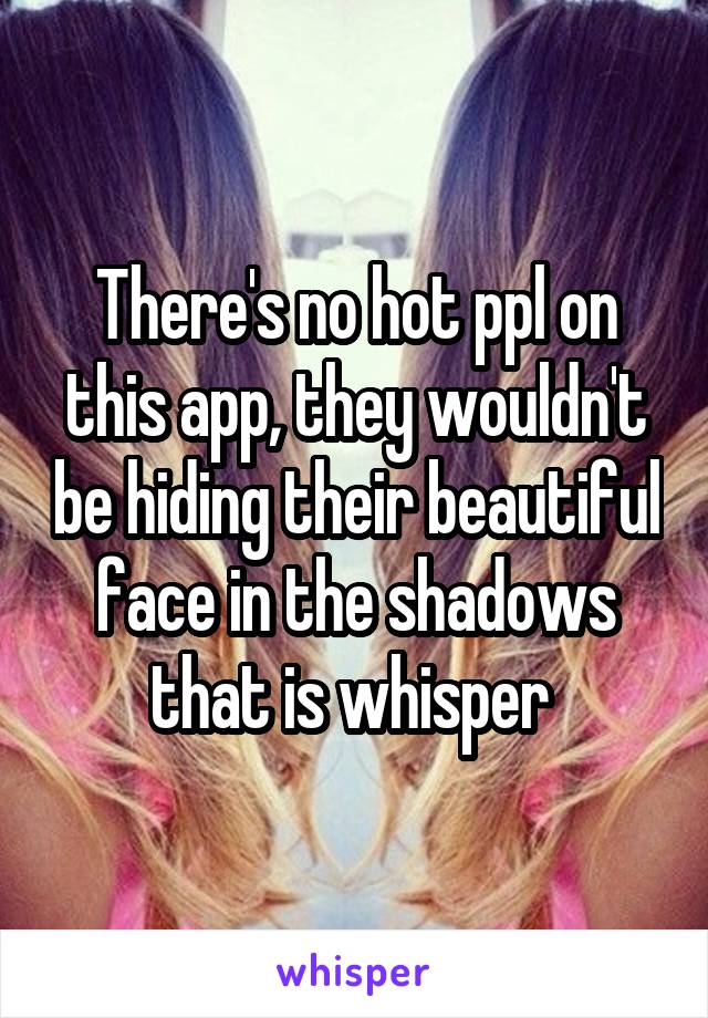 There's no hot ppl on this app, they wouldn't be hiding their beautiful face in the shadows that is whisper 