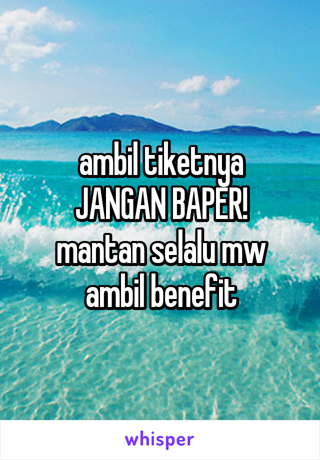 ambil tiketnya
JANGAN BAPER!
mantan selalu mw ambil benefit