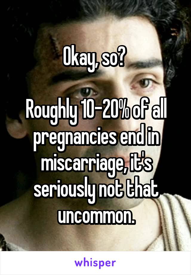 Okay, so? 

Roughly 10-20% of all pregnancies end in miscarriage, it's seriously not that uncommon.