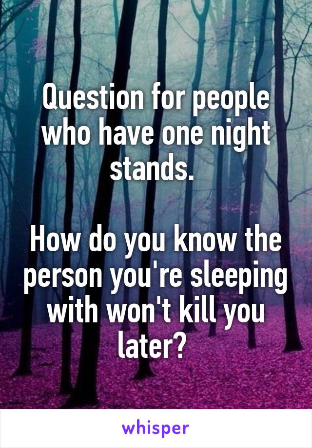 Question for people who have one night stands. 

How do you know the person you're sleeping with won't kill you later? 