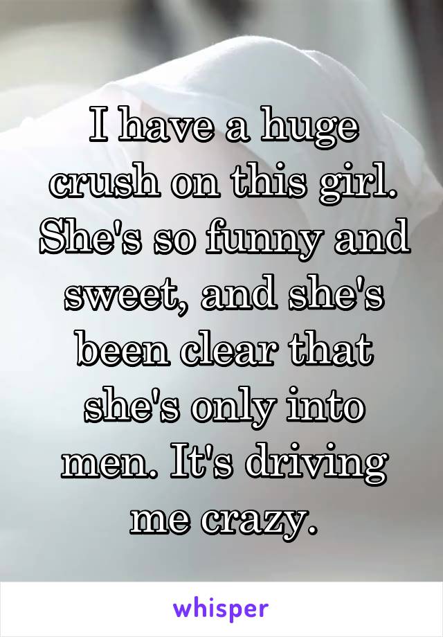 I have a huge crush on this girl. She's so funny and sweet, and she's been clear that she's only into men. It's driving me crazy.