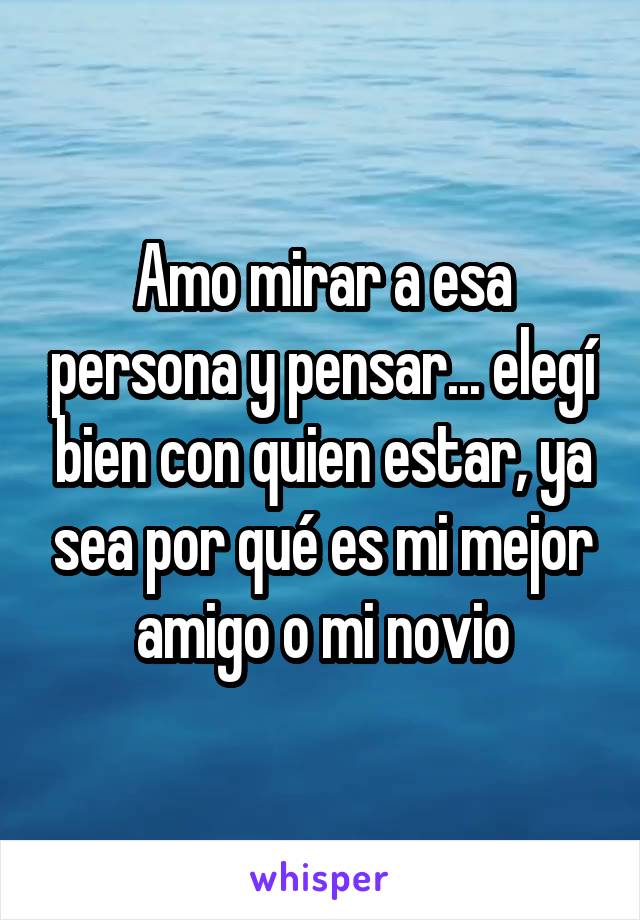 Amo mirar a esa persona y pensar... elegí bien con quien estar, ya sea por qué es mi mejor amigo o mi novio