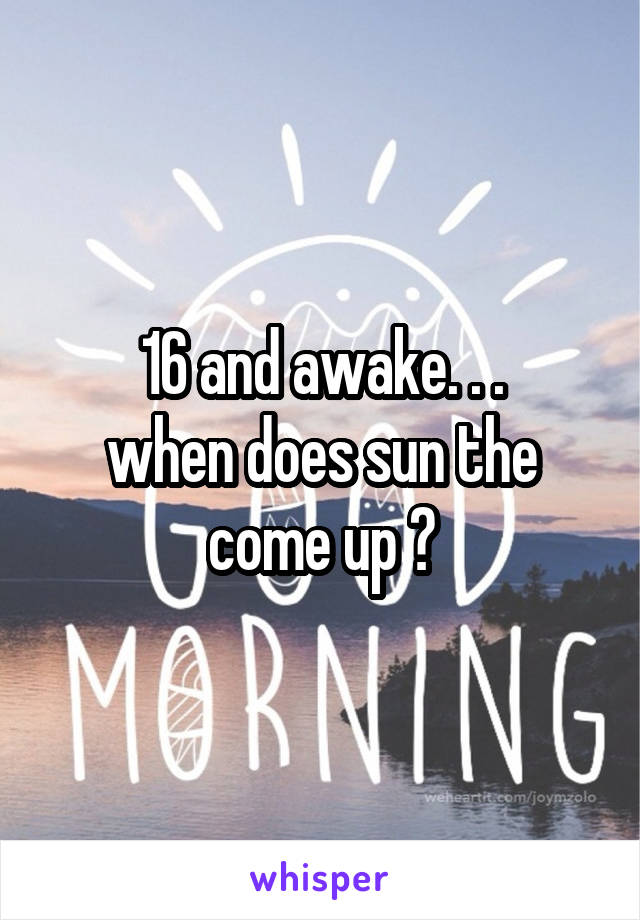 16 and awake. . .
when does sun the come up ?