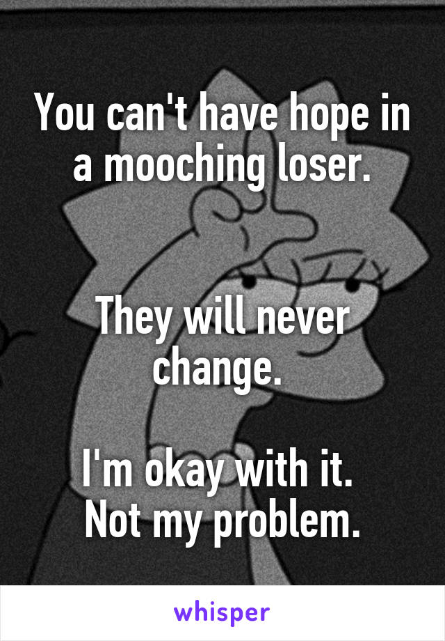 You can't have hope in a mooching loser.


They will never change. 

I'm okay with it. 
Not my problem.