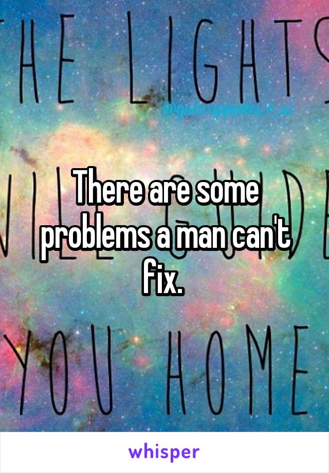 There are some problems a man can't fix. 