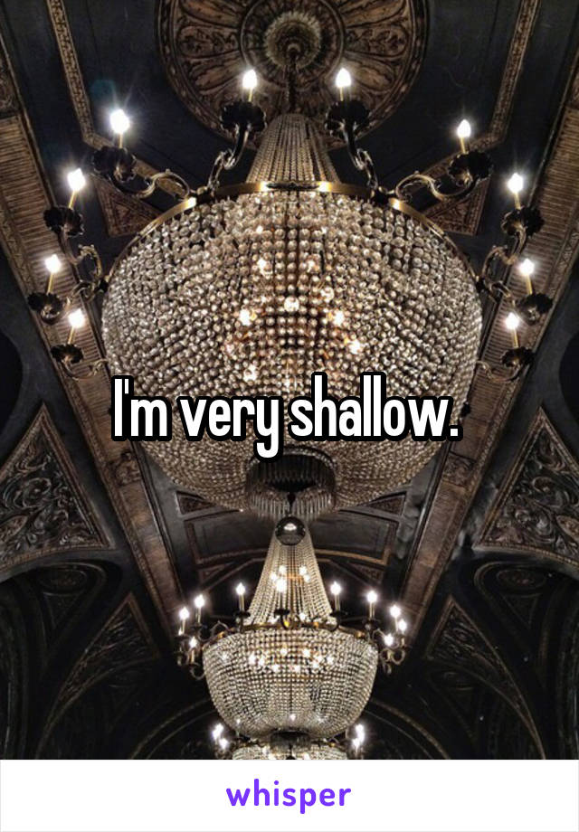 I'm very shallow. 