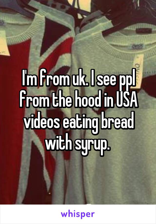 I'm from uk. I see ppl from the hood in USA videos eating bread with syrup. 