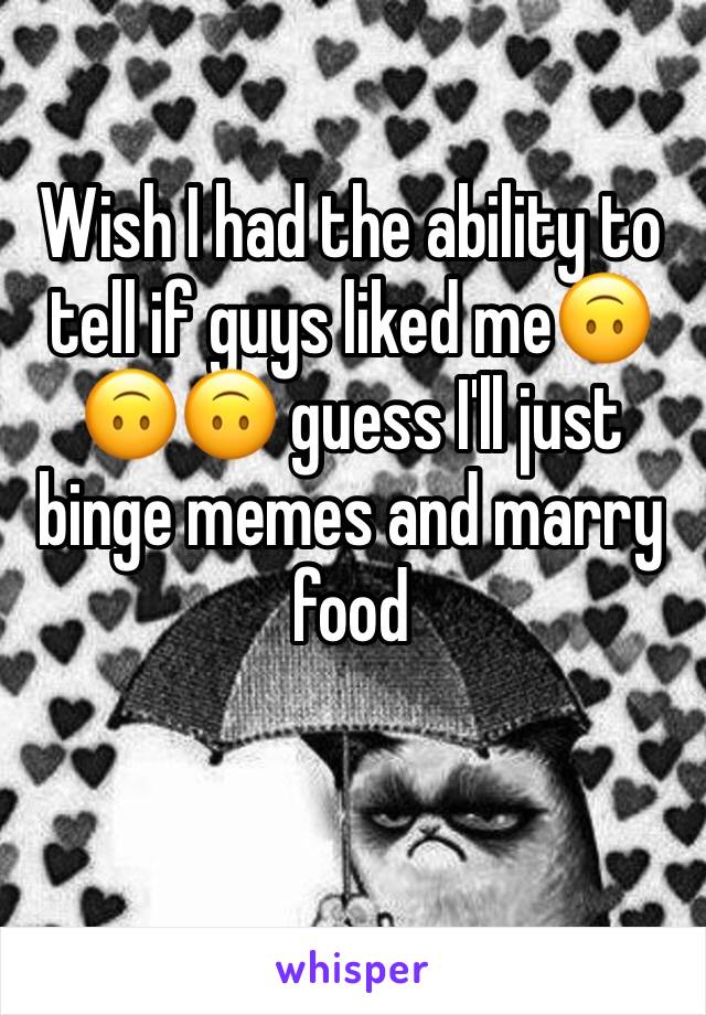 Wish I had the ability to tell if guys liked me🙃🙃🙃 guess I'll just binge memes and marry food