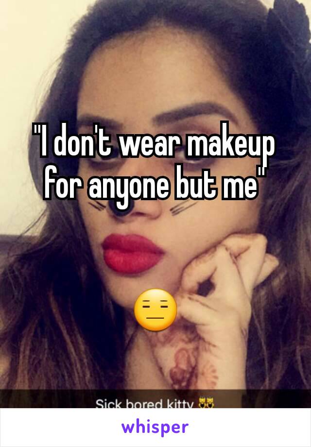 "I don't wear makeup for anyone but me"


😑