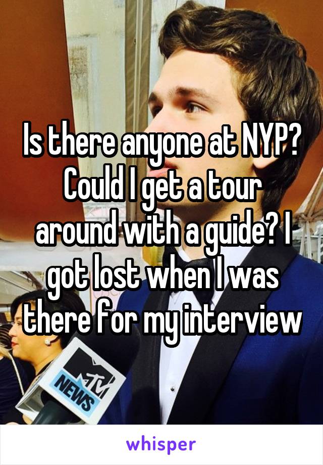 Is there anyone at NYP? Could I get a tour around with a guide? I got lost when I was there for my interview