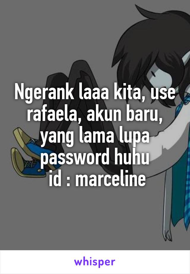 Ngerank laaa kita, use rafaela, akun baru, yang lama lupa password huhu
 id : marceline