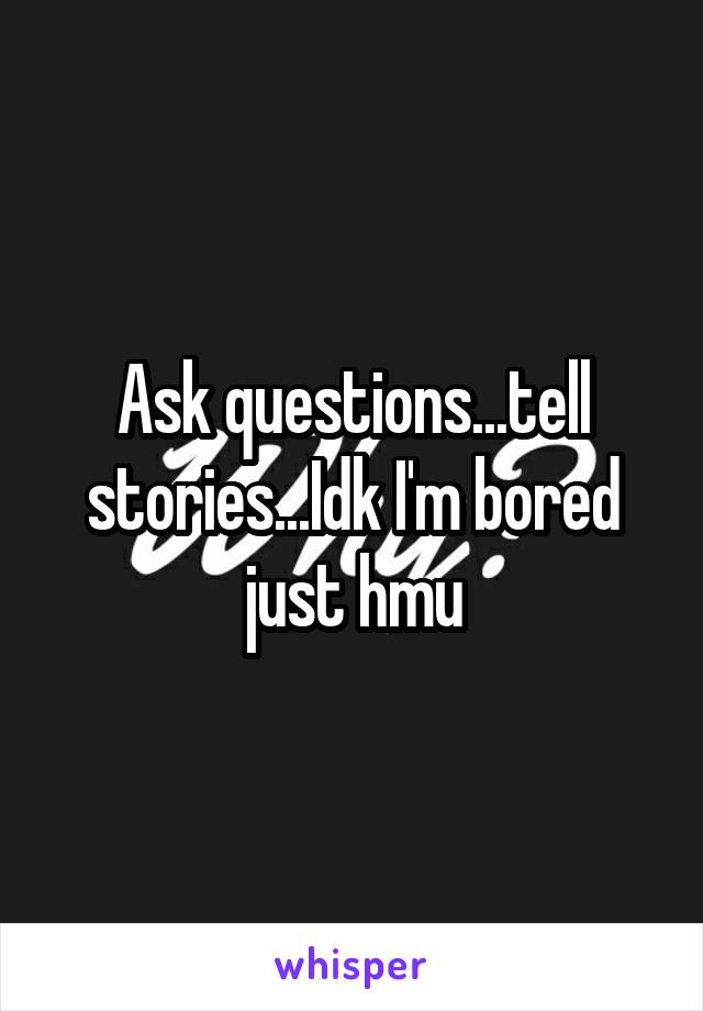 Ask questions...tell stories...Idk I'm bored just hmu