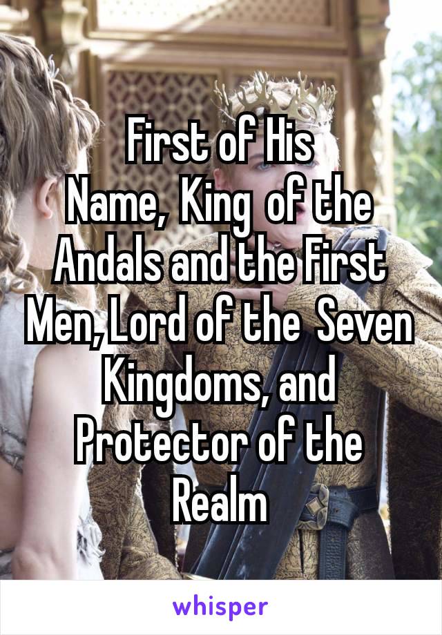 First of His Name, King of the Andals and the First Men, Lord of the Seven Kingdoms, and Protector of the Realm