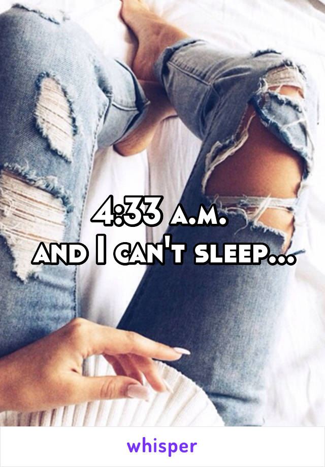 4:33 a.m. 
and I can't sleep...