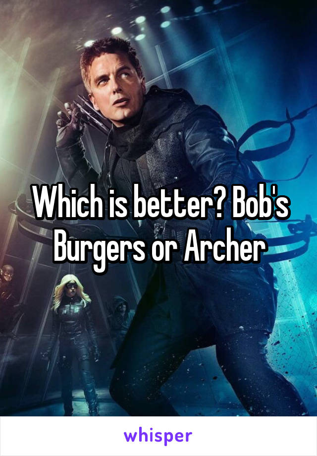 Which is better? Bob's Burgers or Archer