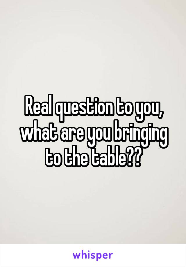 Real question to you, what are you bringing to the table??