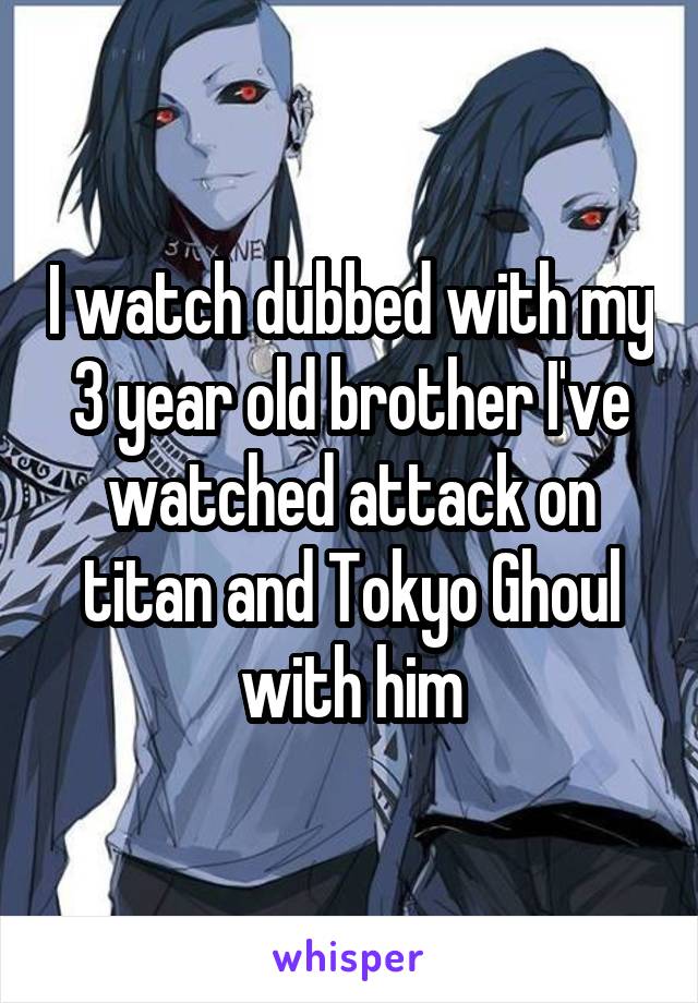 I watch dubbed with my 3 year old brother I've watched attack on titan and Tokyo Ghoul with him