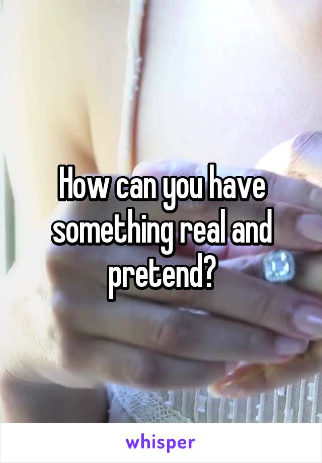 How can you have something real and pretend?