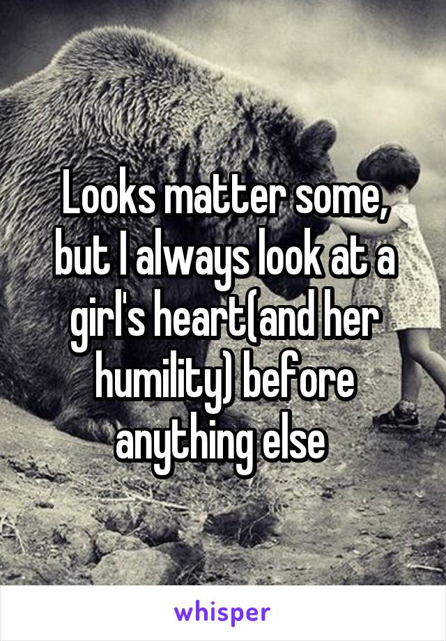 Looks matter some, but I always look at a girl's heart(and her humility) before anything else 