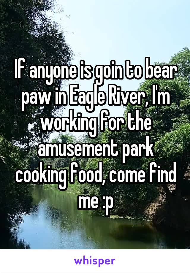 If anyone is goin to bear paw in Eagle River, I'm working for the amusement park cooking food, come find me :p