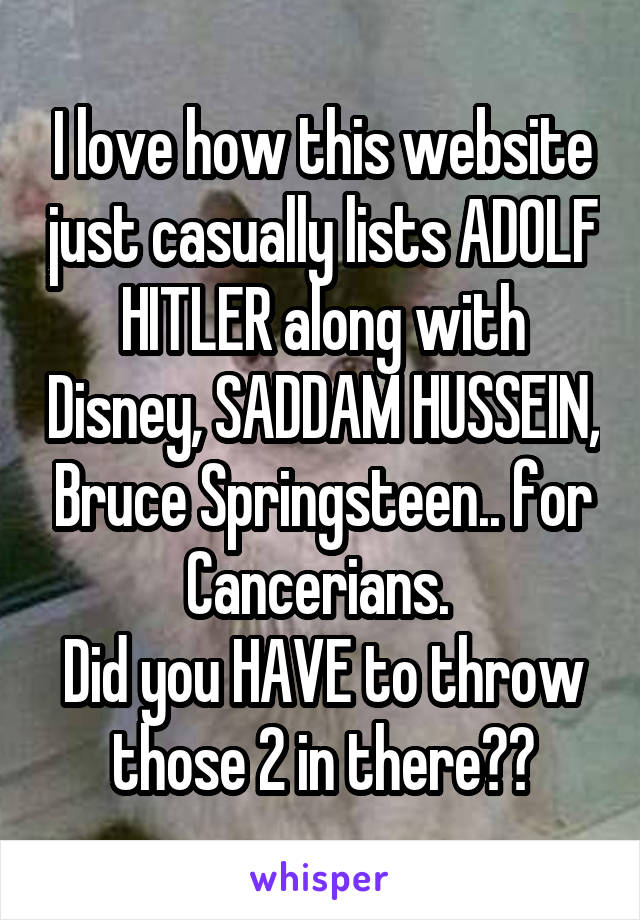 I love how this website just casually lists ADOLF HITLER along with Disney, SADDAM HUSSEIN, Bruce Springsteen.. for Cancerians. 
Did you HAVE to throw those 2 in there??