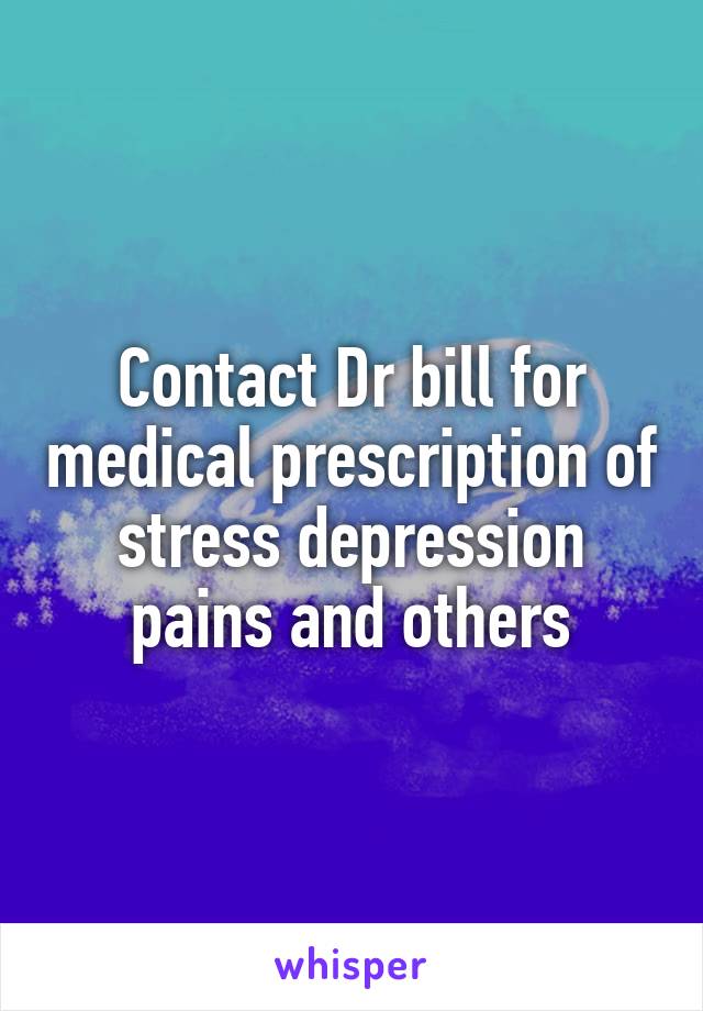 Contact Dr bill for medical prescription of stress depression pains and others