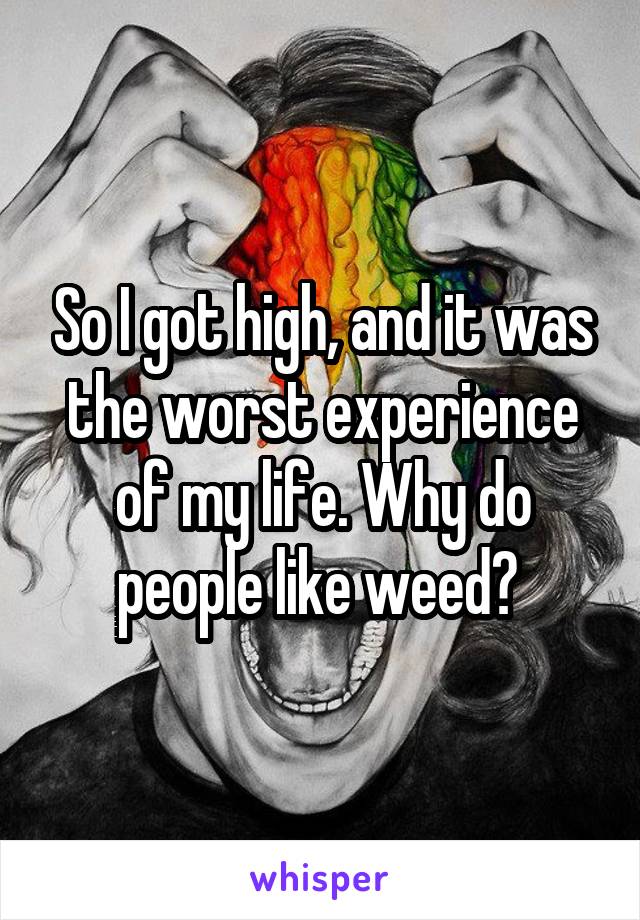 So I got high, and it was the worst experience of my life. Why do people like weed? 